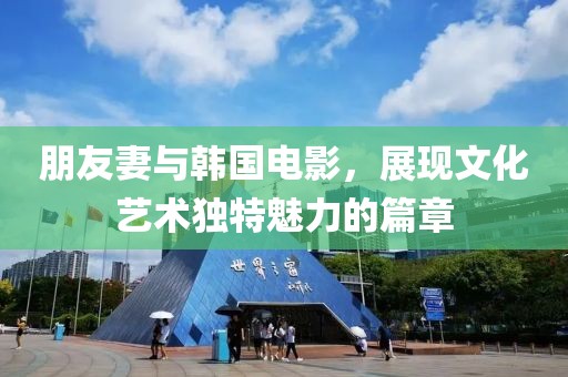 朋友妻与韩国电影，展现文化艺术独特魅力的篇章