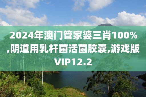 2024年澳门管家婆三肖100%,阴道用乳杆菌活菌胶囊,游戏版VIP12.2