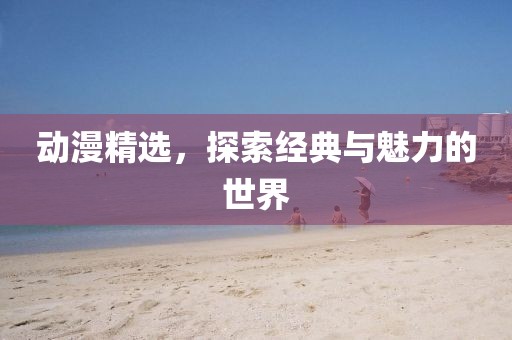 动漫精选，探索经典与魅力的世界