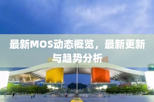 最新MOS动态概览，最新更新与趋势分析