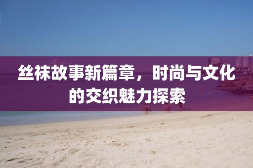 丝袜故事新篇章，时尚与文化的交织魅力探索