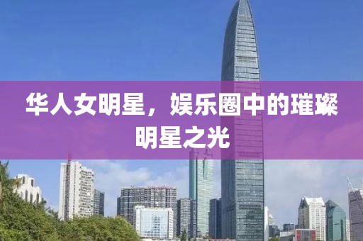 华人女明星，娱乐圈中的璀璨明星之光