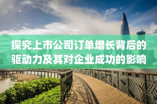 探究上市公司订单增长背后的驱动力及其对企业成功的影响