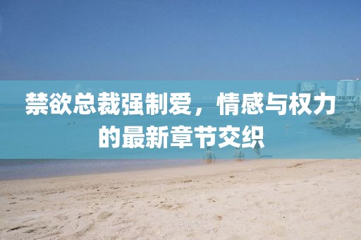 禁欲总裁强制爱，情感与权力的最新章节交织