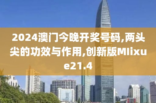 2024澳门今晚开奖号码,两头尖的功效与作用,创新版MIixue21.4