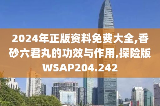 2024年正版资料免费大全,香砂六君丸的功效与作用,探险版WSAP204.242