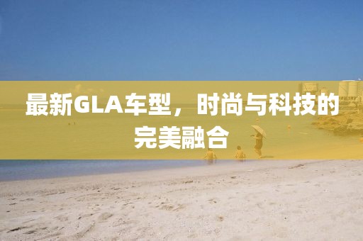 最新GLA车型，时尚与科技的完美融合