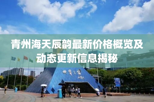 青州海天辰韵最新价格概览及动态更新信息揭秘