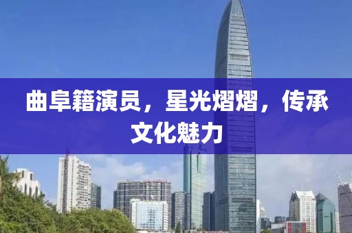 曲阜籍演员，星光熠熠，传承文化魅力