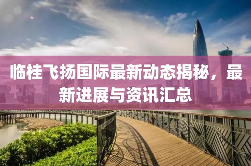 临桂飞扬国际最新动态揭秘，最新进展与资讯汇总