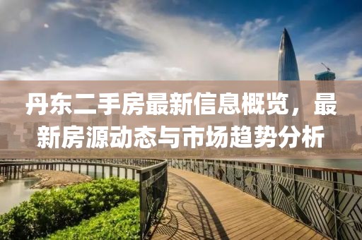 丹东二手房最新信息概览，最新房源动态与市场趋势分析