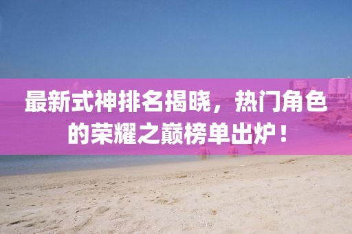 最新式神排名揭晓，热门角色的荣耀之巅榜单出炉！