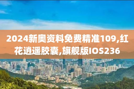2024新奥资料免费精准109,红花逍遥胶囊,旗舰版IOS236