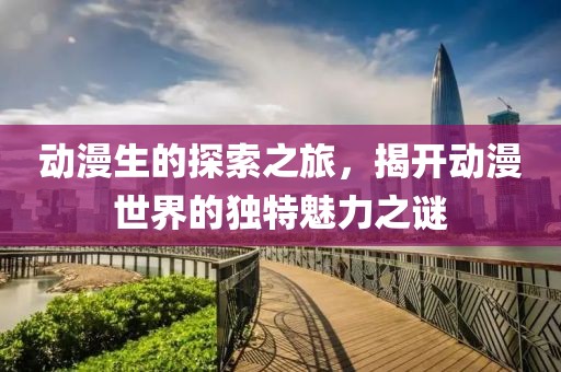 动漫生的探索之旅，揭开动漫世界的独特魅力之谜