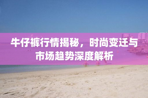牛仔裤行情揭秘，时尚变迁与市场趋势深度解析