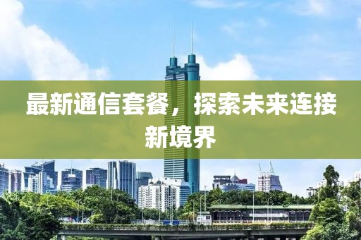 最新通信套餐，探索未来连接新境界