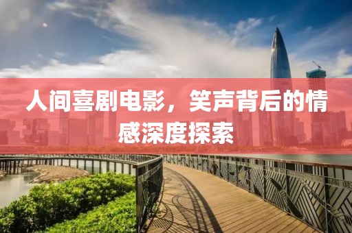 人间喜剧电影，笑声背后的情感深度探索
