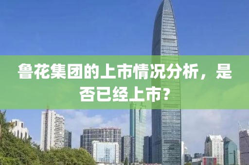 鲁花集团的上市情况分析，是否已经上市？