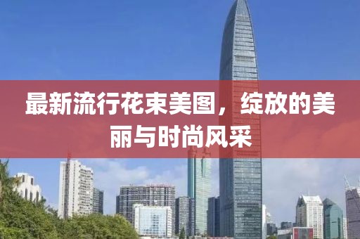 最新流行花束美图，绽放的美丽与时尚风采