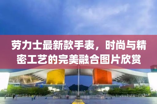 劳力士最新款手表，时尚与精密工艺的完美融合图片欣赏