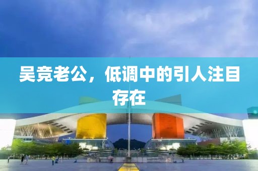 吴竞老公，低调中的引人注目存在