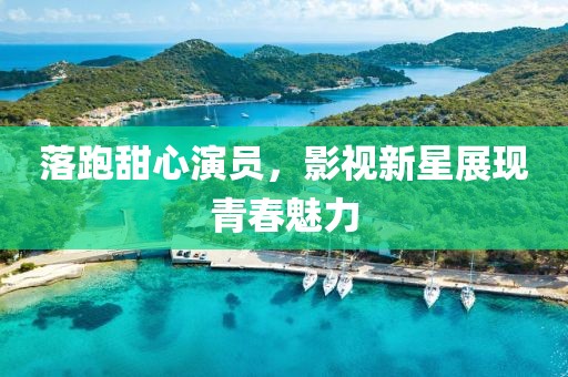 落跑甜心演员，影视新星展现青春魅力
