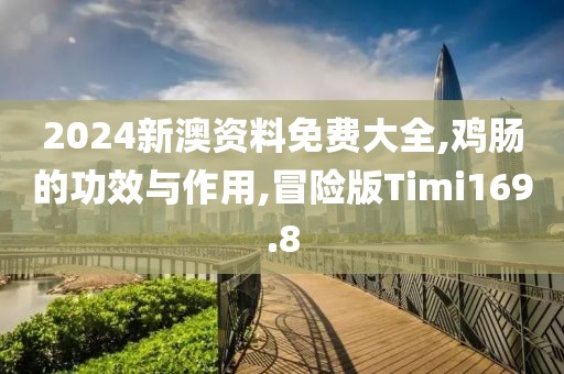 2024新澳资料免费大全,鸡肠的功效与作用,冒险版Timi169.8