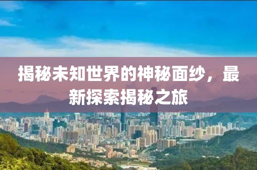揭秘未知世界的神秘面纱，最新探索揭秘之旅