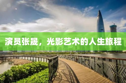 演员张晟，光影艺术的人生旅程