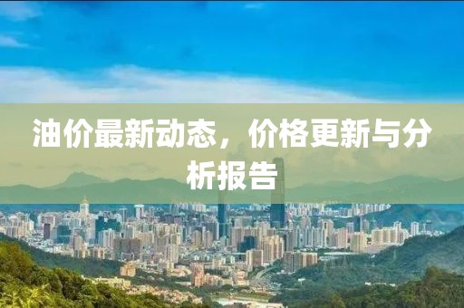 油价最新动态，价格更新与分析报告