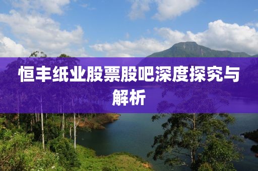 恒丰纸业股票股吧深度探究与解析