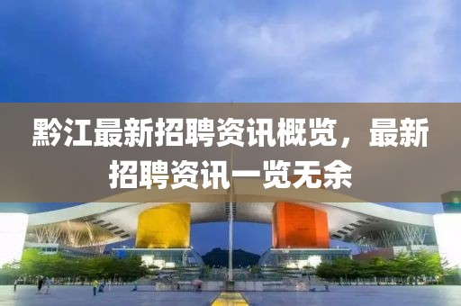 黔江最新招聘资讯概览，最新招聘资讯一览无余