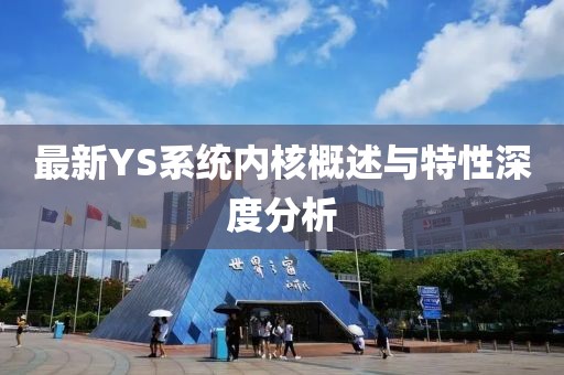 最新YS系统内核概述与特性深度分析