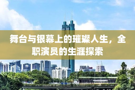 舞台与银幕上的璀璨人生，全职演员的生涯探索