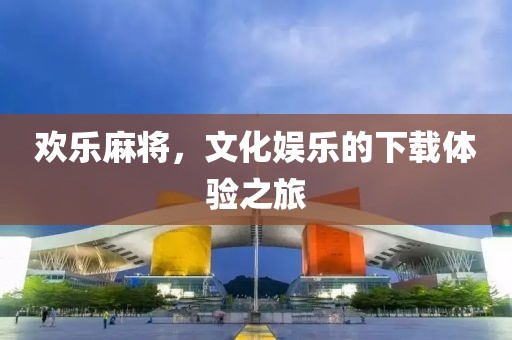 欢乐麻将，文化娱乐的下载体验之旅