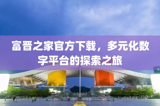 富晋之家官方下载，多元化数字平台的探索之旅
