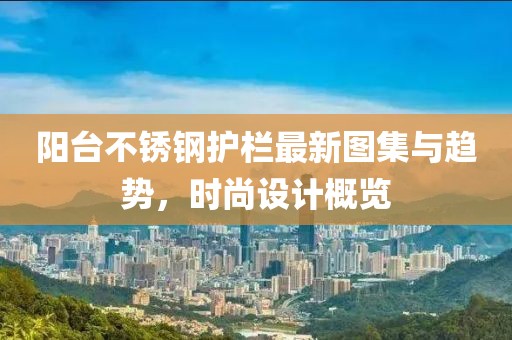 阳台不锈钢护栏最新图集与趋势，时尚设计概览