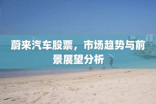 蔚来汽车股票，市场趋势与前景展望分析