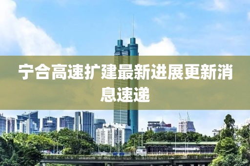 宁合高速扩建最新进展更新消息速递