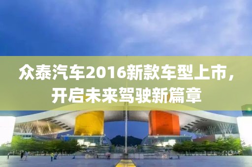 众泰汽车2016新款车型上市，开启未来驾驶新篇章