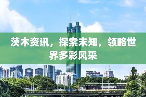 茨木资讯，探索未知，领略世界多彩风采