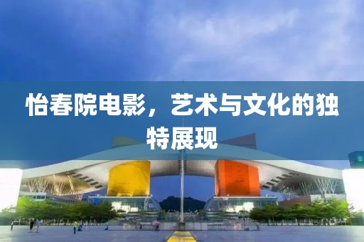 怡春院电影，艺术与文化的独特展现