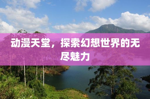 动漫天堂，探索幻想世界的无尽魅力