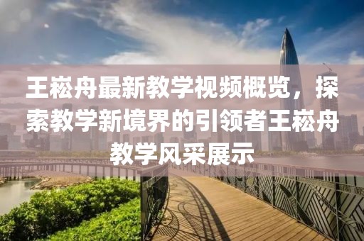 王崧舟最新教学视频概览，探索教学新境界的引领者王崧舟教学风采展示