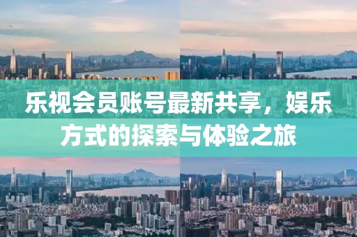 乐视会员账号最新共享，娱乐方式的探索与体验之旅