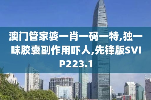 澳门管家婆一肖一码一特,独一味胶囊副作用吓人,先锋版SVIP223.1