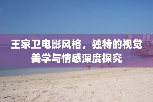 王家卫电影风格，独特的视觉美学与情感深度探究