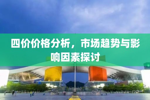 四价价格分析，市场趋势与影响因素探讨