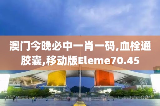 澳门今晚必中一肖一码,血栓通胶囊,移动版Eleme70.45