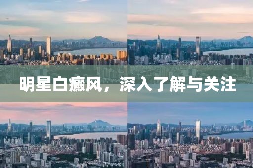 明星白癜风，深入了解与关注